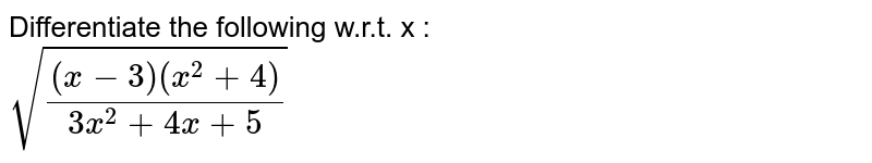 Differentiate the following w.r.t. x : <br> `sqrt(((x-3)(x^(2)+4))/(3x^(2)+4x+5))`