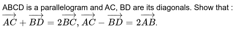 ABCD is a parallelogram and AC, BD are its diagonals. Show that : vec(AC)+vec(BD)=2vec(BC), vec(AC)-vec(BD)=2vec(AB) .