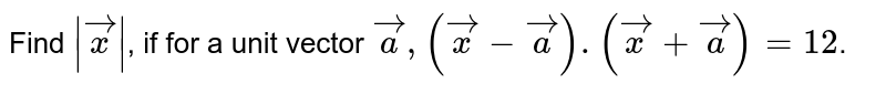 Find `|vec(x)|`, if for a unit vector `vec(a), (vec(x)-vec(a)).(vec(x)+vec(a))=12`. 
