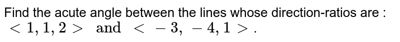 Find the acute angle between the lines whose direction-ratios are :  <br> `lt 1,1,2 gt and lt -3, -4, 1 gt`. 