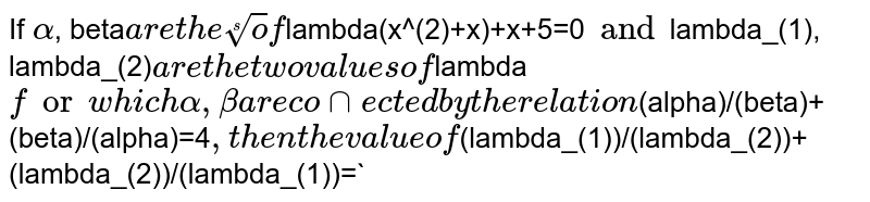 If `alpha`, beta` are the roots of `lambda(x^(2)+x)+x+5=0` and `lambda_(1), lambda_(2)` are the two values of `lambda` for which alpha, beta are
connected by the relation `(alpha)/(beta)+(beta)/(alpha)=4`, then the
value of `(lambda_(1))/(lambda_(2))+(lambda_(2))/(lambda_(1))=`
