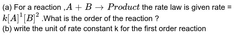 (a) For a reaction , A+B rarr Product the rate law is given rate = k[A]^(1)[B]^(2) .What is the order of the reaction ? (b) write the unit of rate constant k for the first order reaction