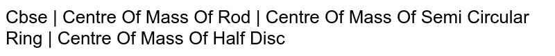 Cbse | Centre Of Mass Of Rod | Centre Of Mass Of Semi Circular Ring | Centre Of Mass Of Half Disc