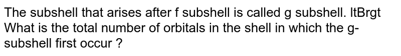 The subshell that arises after f subshell is called g subshell. ltBrgt What is the total number of orbitals in the shell in which the g- subshell first occur ?