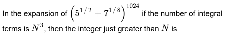 In the expansion of `(5^(1//2)+7^(1//8))^(1024)` if the number of integral terms is `N^(3)`, then the integer just greater than `N` is 
