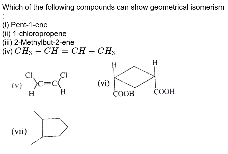 Which of the following compounds can show geometrical isomerism :  <br>  (i) Pent-1-ene  <br>  (ii) 1-chloropropene  <br>  (iii)  2-Methylbut-2-ene  <br>  (iv) `CH_(3)-CH=CH-CH_(3)`  <br>  <img src="https://d10lpgp6xz60nq.cloudfront.net/physics_images/ALN_RACE_ORG_CHM_E01_021_Q01.png" width="80%">