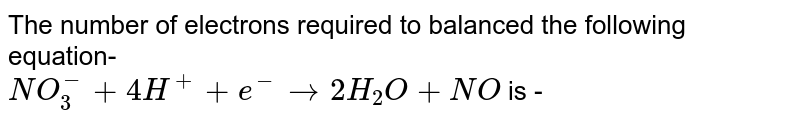 The number of electrons required to balanced the following equation- <br> `NO_(3)^(-)+4H^(+)+e^(-)rarr2H_(2)O+NO` is -