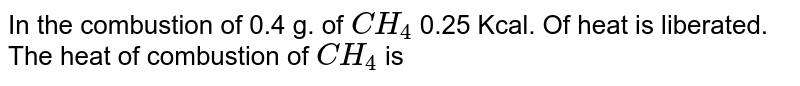 In the combustion of 0.4 g. of `CH_(4)` 0.25 Kcal. Of heat is liberated. The heat of combustion of `CH_(4)` is 