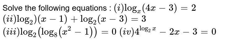 Solve the following equations : `(i) log_(x)(4x-3)=2` `(ii) log_2)(x-1)+log_(2)(x-3)=3` <br> `(iii) log_(2)(log_(8)(x^(2)-1))=0` `(iv) 4^(log_(2)x)-2x-3=0` 