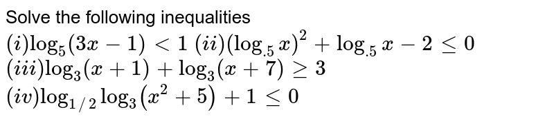 Solve the following inequalities <br> `(i) log_(5)(3x-1) lt 1` `(ii) (log_(.5)x)^(2)+log_(.5)x-2 le 0` <br> `(iii) log_(3)(x+1)+log_(3)(x+7) ge 3` `(iv)log_(1//2)log_(3)(x^(2)+5)+1 le 0`