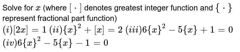 Solve for `x` (where `[*]` denotes greatest integer function and `{*}` represent fractional part function) <br> `(i) [2x]=1` `(ii) {x}^(2)+[x]=2` `(iii) 6{x}^(2)-5{x}+1=0` `(iv) 6{x}^(2)-5{x}-1=0`