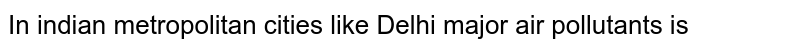 In indian metropolitan cities like Delhi major air pollutants is