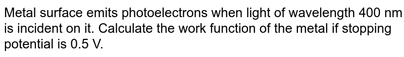 Metal surface emits photoelectrons when light of wavelength 400 nm is incident on it. Calculate the work function of the metal if stopping potential is 0.5 V.