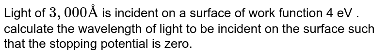 Light of 3,000Å is incident on a surface of work function 4 eV . calculate the wavelength of light to be incident on the surface such that the stopping potential is zero.