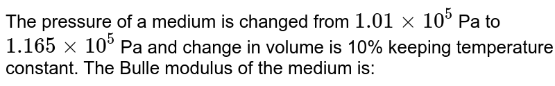 The pressure of a medium is changed from 1.01 xx 10^(5) Pa to 1.165 xx 10^(5) Pa and change in volume is 10% keeping temperature constant. The Bulle modulus of the medium is: