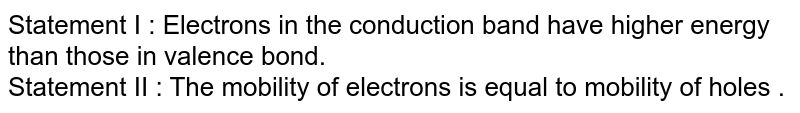 Statement I : Electrons in the conduction band have higher energy than those in valence bond. Statement II : The mobility of electrons is equal to mobility of holes .