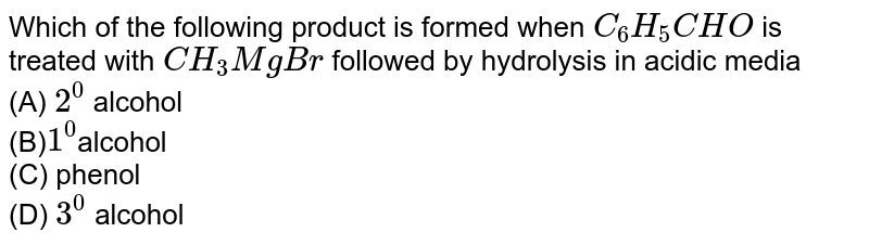 Which of the following product is formed when C_(6)H_(5)CHO is treated with CH_(3)MgBr followed by " hydrolysis in acidic media (A) 2^(0) alcohol (B) 1^(0) alcohol (C) phenol (D) 3^(0) alcohol