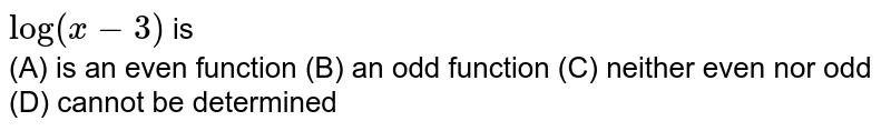 `log(x-3)` is <br> (A) is an even function  (B) an odd function  (C) neither even nor odd  (D) cannot be determined 