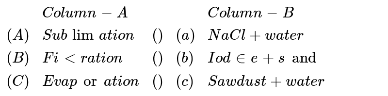 {:(,"Column-A",,,"Column-B"),((A),"Sublimation",(),(a),NaCl+"water"),((B),"Filtration",(),(b),"Iodine+sand"),((C),"Evaporation",(),(c),"Sawdust+water"):}