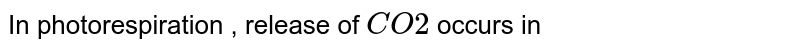 In photorespiration , release of CO2 occurs in