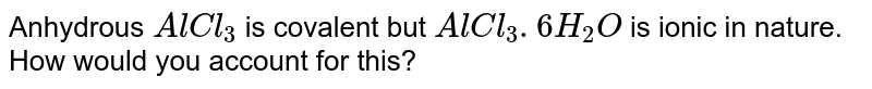 Anhydrous AlCl_(3) is covalent but AlCl_(3). 6H_(2)O is ionic in nature. How would you account for this?