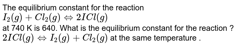 The equilibrium constant for the reaction I_2(g) +Cl_2(g) hArr 2ICl(g) at 740 K is 640. What is the equilibrium constant for the reaction ? 2ICl(g) hArr I_2(g)+Cl_2(g) at the same temperature .