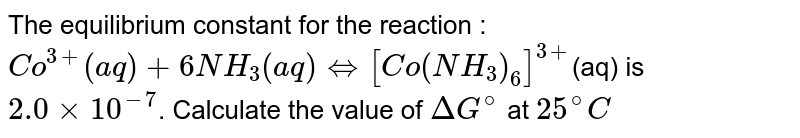 The equilibrium constant for the reaction : <br> `Co^(3+)(aq) + 6NH_3(aq) hArr [Co(NH_3)_6]^(3+)`(aq) is `2.0xx10^(-7)`. Calculate the value of `DeltaG^@` at `25^@C` 
