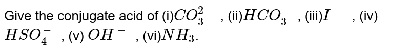 Give the conjugate acid of (i) CO_3^(2-) , (ii) HCO_3^- , (iii) I^- , (iv) HSO_4^- , (v) OH^- , (vi) NH_3 .