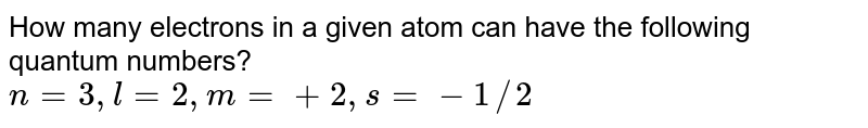 How many electrons in a given atom can have the following quantum numbers? n=3,l=2,m=+2,s=-1//2