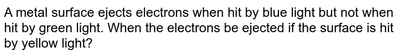 A metal surface ejects electrons when hit by blue light but not when hit by green light. When the electrons be ejected if the surface is hit by yellow light?