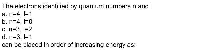 The electrons identified by quantum numbers n and l a. n=4, l=1 b. n=4, l=0 c. n=3, l=2 d. n=3, l=1 can be placed in order of increasing energy as: