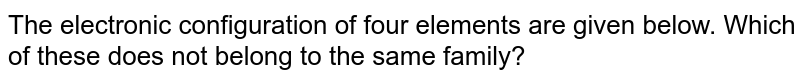 The electronic configuration of four elements are given below. Which of these does not belong to the same family?