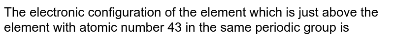 The electronic configuration of the element which is just above the element with atomic number 43 in the same periodic group is