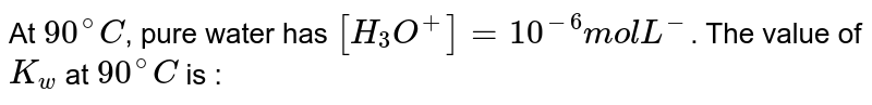 At 90^(@)C , pure water has [H_(3)O^(+)]=10^(-6)mol L^(-) . The value of K_(w) at 90^(@)C is :