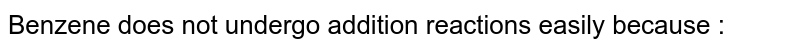 Benzene does not undergo addition reactions easily because :