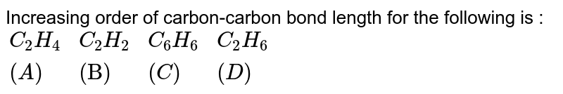 Increasing order of carbon-carbon bond length for the following is : <br> `{:(C_(2)H_(4),C_(2)H_(2),C_(6)H_(6),C_(2)H_(6)),((A),"(B)",(C),(D)):}` 