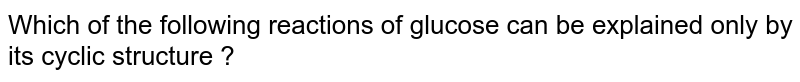 Which of the following reactions of glucose can be explained only by its cyclic structure ? 