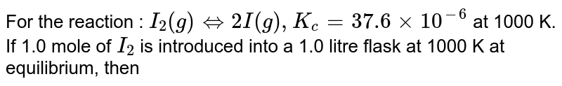 For the reaction : I_(2)(g)hArr 2I(g), K_(c )=37.6xx10^(-6) at 1000 K. If 1.0 mole of I_(2) is introduced into a 1.0 litre flask at 1000 K at equilibrium, then