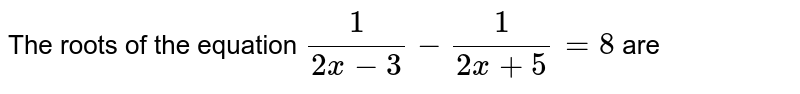The roots of the equation (1)/(2x-3) - (1)/(2x+5) = 8 are