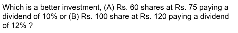 Which is a better investment, (A) Rs. 60 shares at Rs. 75 paying a dividend of 10% or (B) Rs. 100 share at Rs. 120 paying a dividend of 12% ?