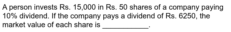 A person invests Rs. 15,000 in Rs. 50 shares of a company paying 10% dividend. If the company pays a dividend of Rs. 6250, the market value of each share is ___________.