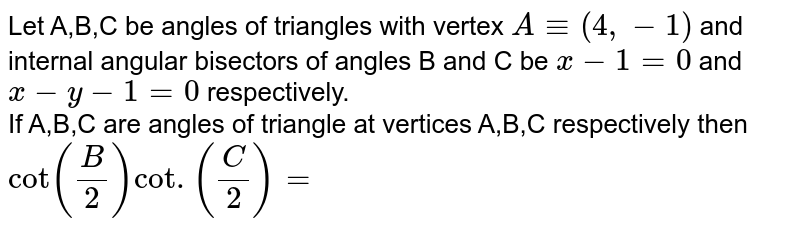 Let A,B,C be angles of triangles with vertex `A -= (4,-1)` and internal angular bisectors of angles B and C be `x - 1 = 0` and `x - y - 1 = 0` respectively. <br> If A,B,C are angles of triangle at vertices A,B,C respectively then `cot ((B)/(2))cot .((C)/(2)) =`
