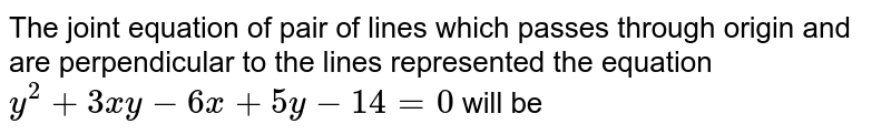 The joint equation of pair of lines which passes through origin and are perpendicular to the lines represented the equation `y^(2) +3xy -6x +5y - 14 = 0` will be 