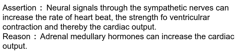 Assertion : Neural signals through the sympathetic nerves can increase the rate of heart beat, the strength fo ventriculrar contraction and thereby the cardiac output. Reason : Adrenal medullary hormones can increase the cardiac output.