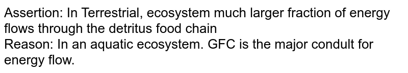 Assertion: In Terrestrial, ecosystem much larger fraction of energy flows through the detritus food chain <br> Reason: In an aquatic ecosystem. GFC is the major condult for energy flow. 
