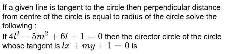 If a given line is tangent to the circle then perpendicular distance from centre of the circle is equal to radius of the circle solve the following : <br> If `4l^(2)-5m^(2)+6l+1=0` then the director circle of the circle whose tangent is `lx + my + 1 = 0` is