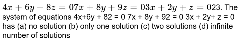 23. The system of equations 4x+6y + 8z= 0 7x + 8y + 9z = 0 3x + 2y+ z = 0 has (a) no solution (b) only one solution (c) two solutions (d) infinite number of solutions