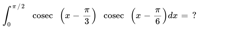 `int_(0)^(pi//2) " cosec "(x-(pi)/(3)) " cosec "(x-(pi)/(6)) dx=?`