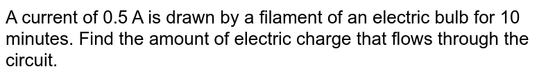 A current of 0.5 A is drawn by a filament of an electric bulb for 10 minutes. Find the amount of electric charge that flows through the circuit.