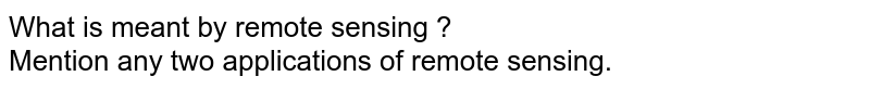 What is meant by 'remote sensing' ? Mention any two applications of remote sensing.